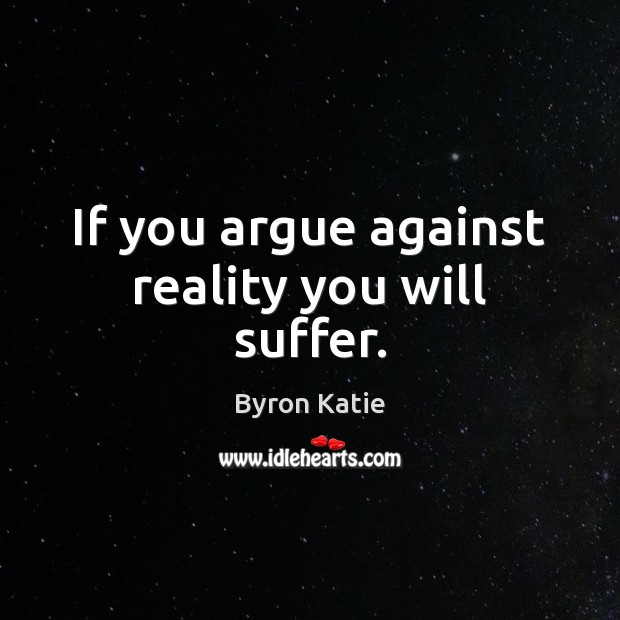 If you argue against reality you will suffer. Byron Katie Picture Quote