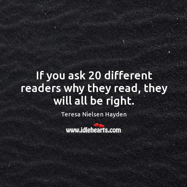 If you ask 20 different readers why they read, they will all be right. Teresa Nielsen Hayden Picture Quote