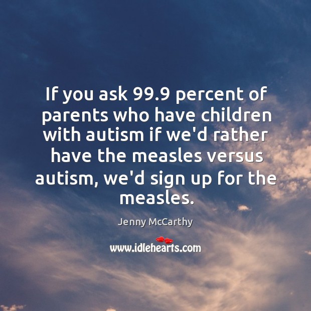 If you ask 99.9 percent of parents who have children with autism if Image