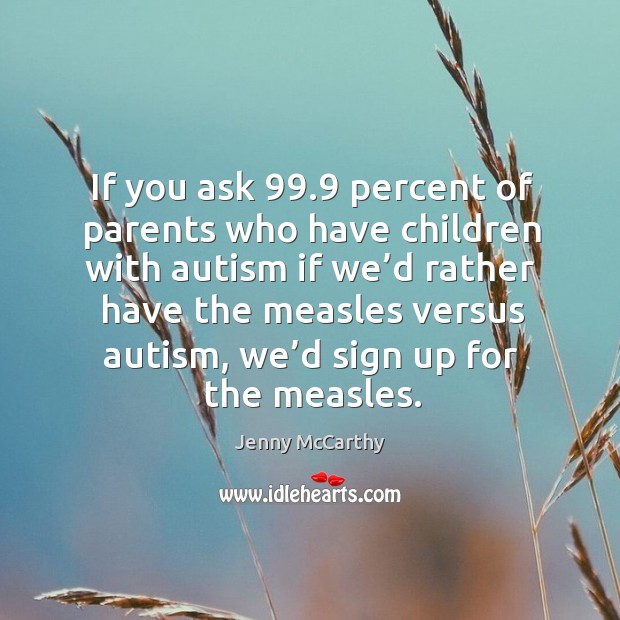 If you ask 99.9 percent of parents who have children with autism if we’d rather have the measles Jenny McCarthy Picture Quote