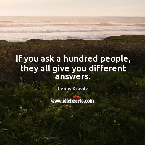 If you ask a hundred people, they all give you different answers. Lenny Kravitz Picture Quote