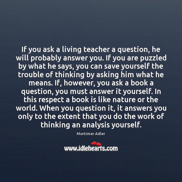 If you ask a living teacher a question, he will probably answer Mortimer Adler Picture Quote