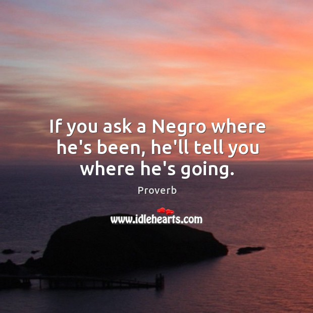 If you ask a negro where he’s been, he’ll tell you where he’s going. Image