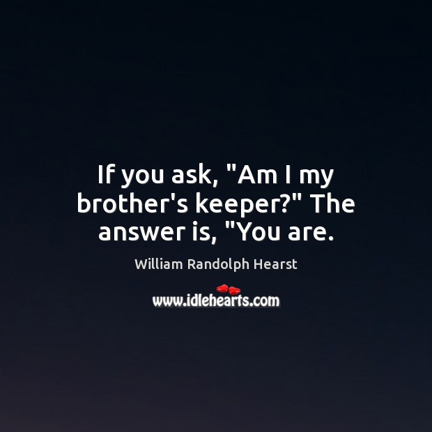 If you ask, “Am I my brother’s keeper?” The answer is, “You are. Image