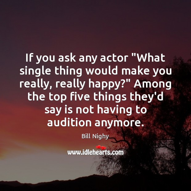 If you ask any actor “What single thing would make you really, Bill Nighy Picture Quote