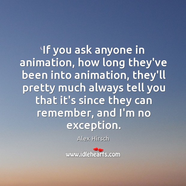 If you ask anyone in animation, how long they’ve been into animation, Alex Hirsch Picture Quote