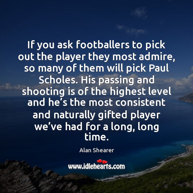 If you ask footballers to pick out the player they most admire, Alan Shearer Picture Quote