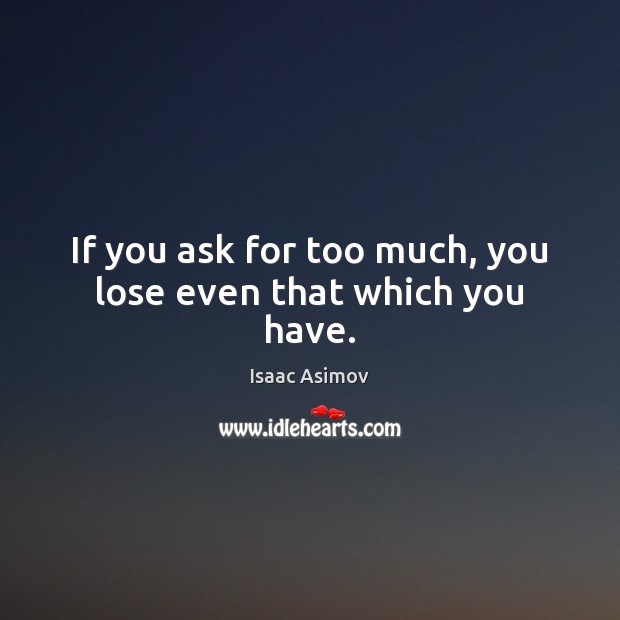 If you ask for too much, you lose even that which you have. Isaac Asimov Picture Quote