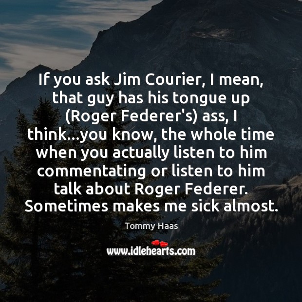 If you ask Jim Courier, I mean, that guy has his tongue 