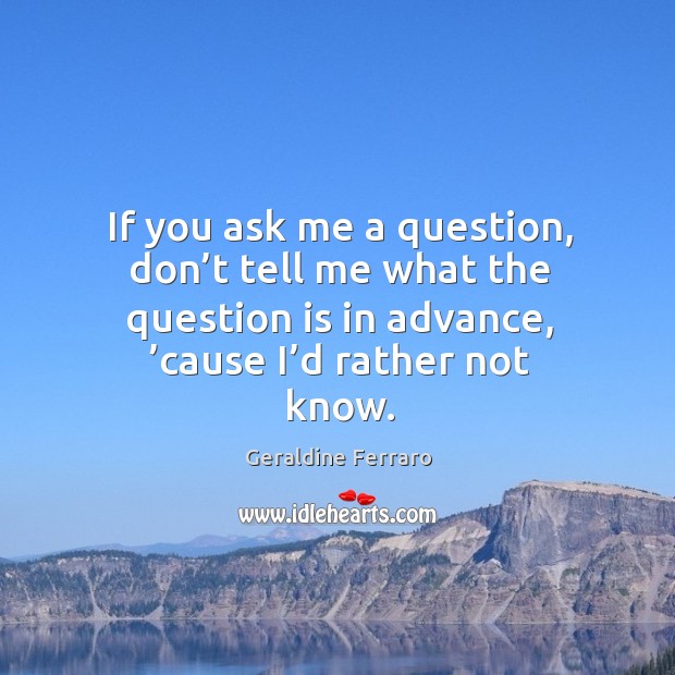 If you ask me a question, don’t tell me what the question is in advance, ’cause I’d rather not know. Image