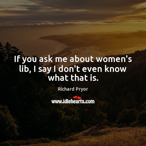 If you ask me about women’s lib, I say I don’t even know what that is. Richard Pryor Picture Quote