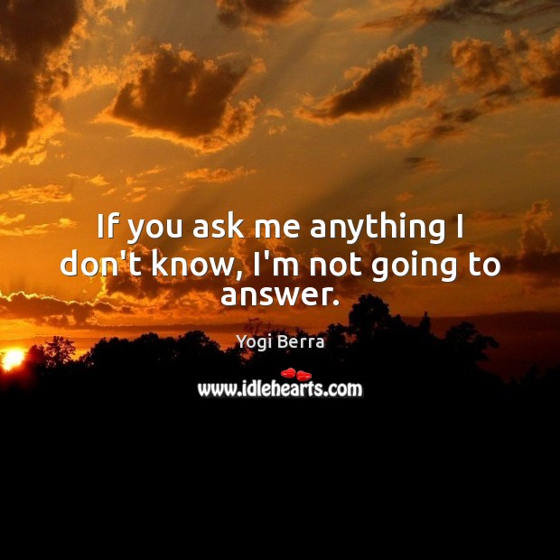 If you ask me anything I don’t know, I’m not going to answer. Yogi Berra Picture Quote