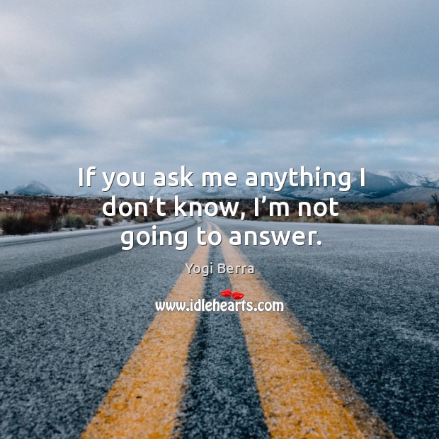 If you ask me anything I don’t know, I’m not going to answer. Yogi Berra Picture Quote