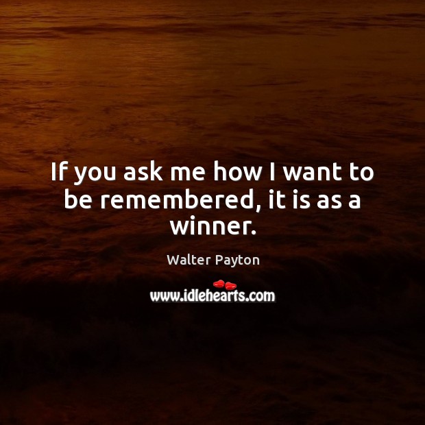 If you ask me how I want to be remembered, it is as a winner. Walter Payton Picture Quote
