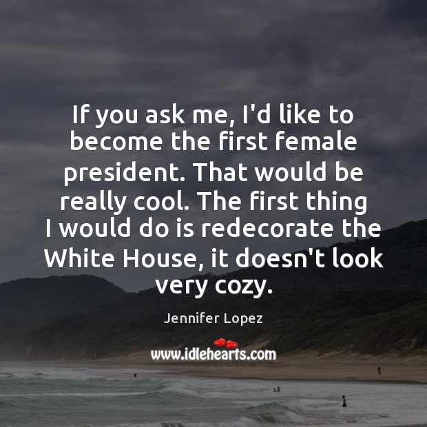 If you ask me, I’d like to become the first female president. Jennifer Lopez Picture Quote