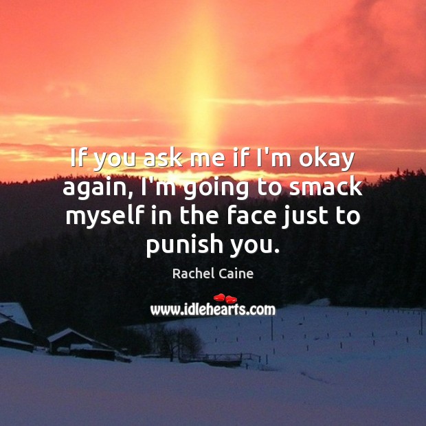 If you ask me if I’m okay again, I’m going to smack myself in the face just to punish you. Rachel Caine Picture Quote