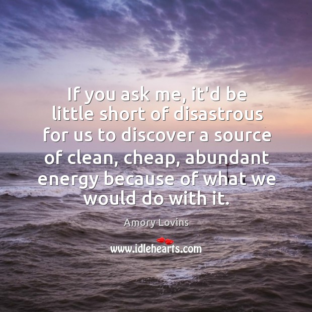 If you ask me, it’d be little short of disastrous for us Amory Lovins Picture Quote