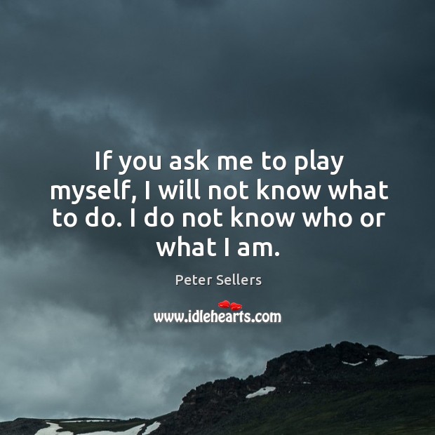 If you ask me to play myself, I will not know what to do. I do not know who or what I am. Peter Sellers Picture Quote
