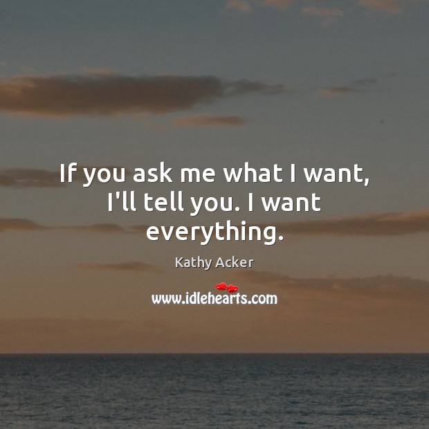 If you ask me what I want, I’ll tell you. I want everything. Kathy Acker Picture Quote