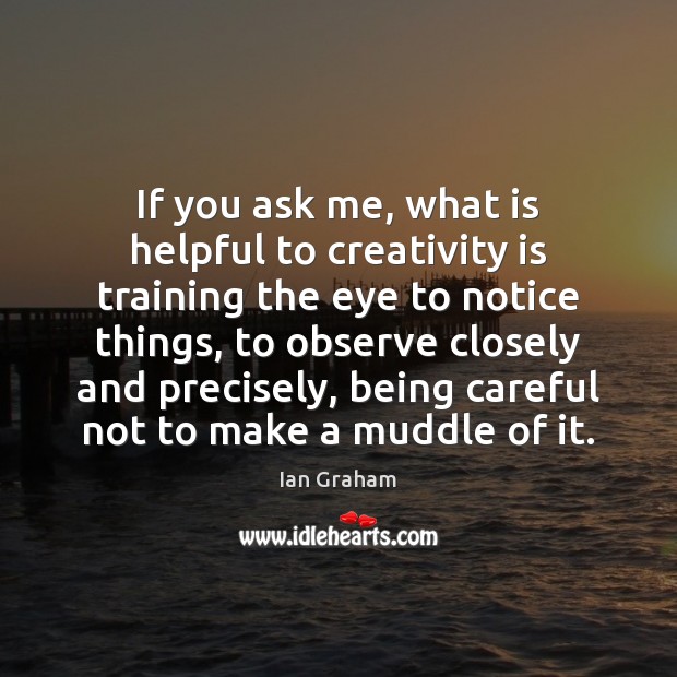 If you ask me, what is helpful to creativity is training the Ian Graham Picture Quote