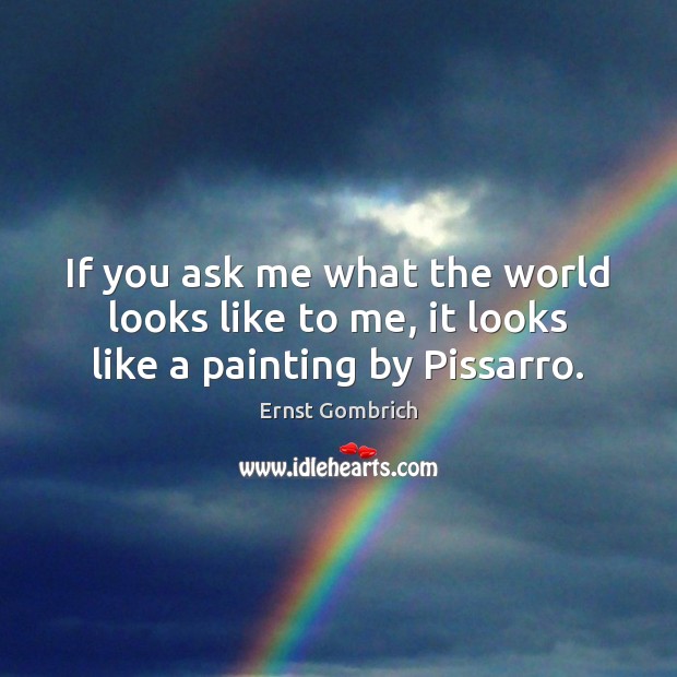 If you ask me what the world looks like to me, it looks like a painting by Pissarro. Ernst Gombrich Picture Quote