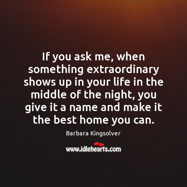 If you ask me, when something extraordinary shows up in your life Barbara Kingsolver Picture Quote