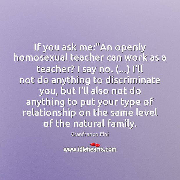 If you ask me:”An openly homosexual teacher can work as a Gianfranco Fini Picture Quote
