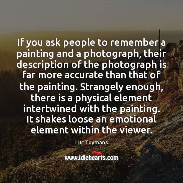 If you ask people to remember a painting and a photograph, their Luc Tuymans Picture Quote