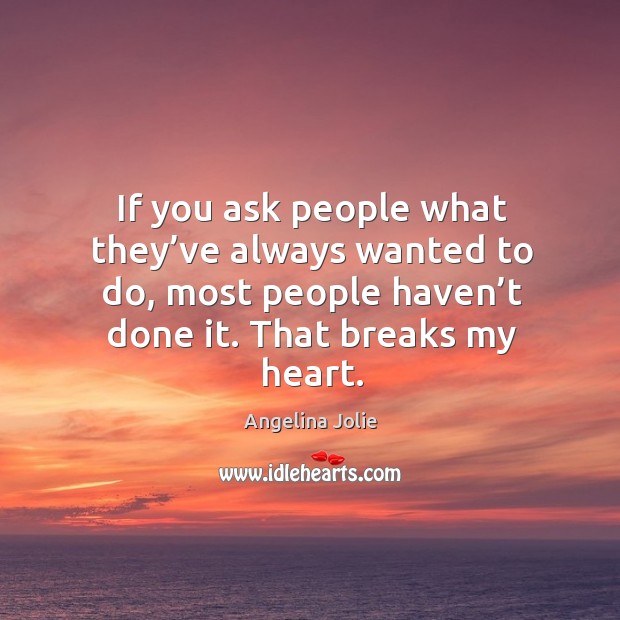 If you ask people what they’ve always wanted to do, most people haven’t done it. That breaks my heart. Image