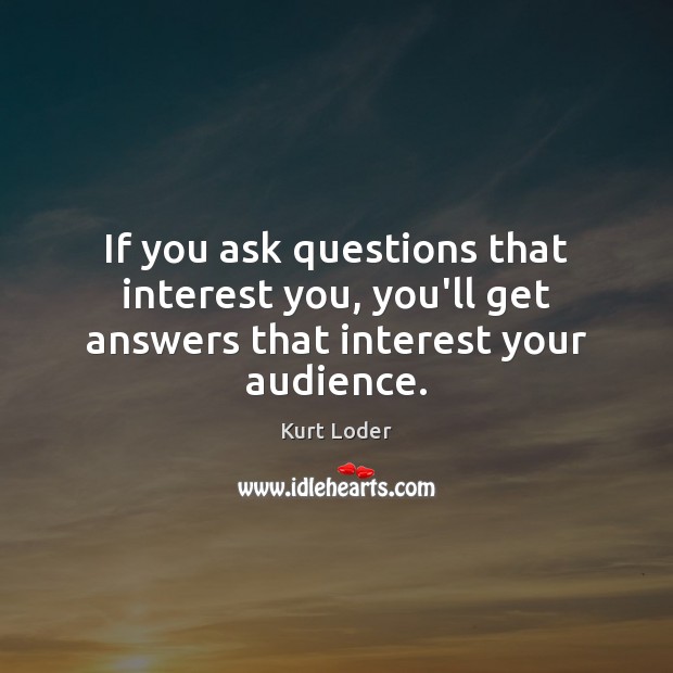 If you ask questions that interest you, you’ll get answers that interest your audience. Kurt Loder Picture Quote