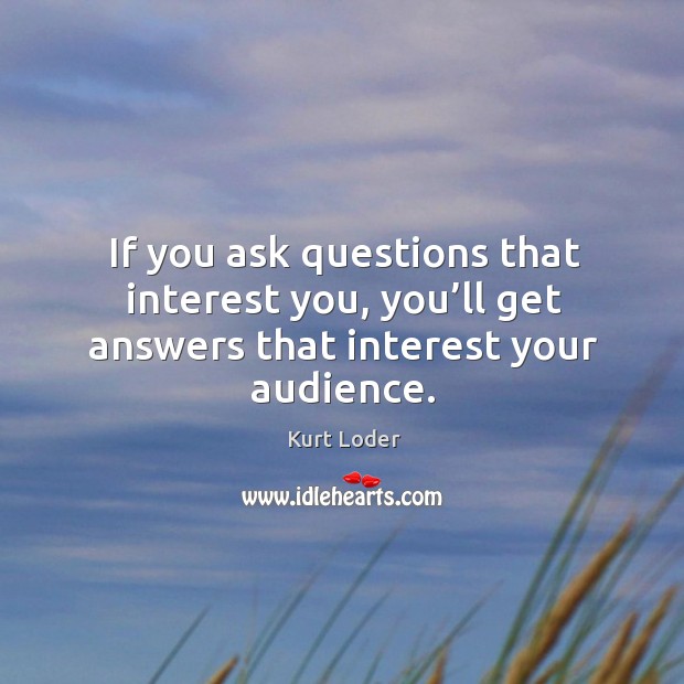 If you ask questions that interest you, you’ll get answers that interest your audience. Kurt Loder Picture Quote