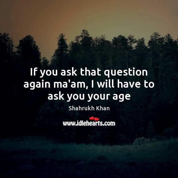 If you ask that question again ma’am, I will have to ask you your age Shahrukh Khan Picture Quote