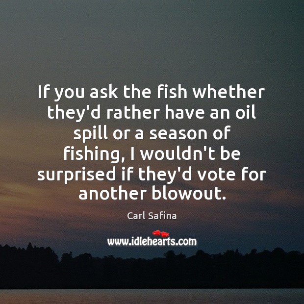 If you ask the fish whether they’d rather have an oil spill Carl Safina Picture Quote