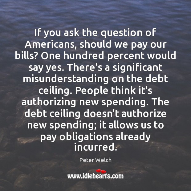If you ask the question of Americans, should we pay our bills? Peter Welch Picture Quote