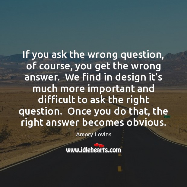 If you ask the wrong question, of course, you get the wrong Amory Lovins Picture Quote