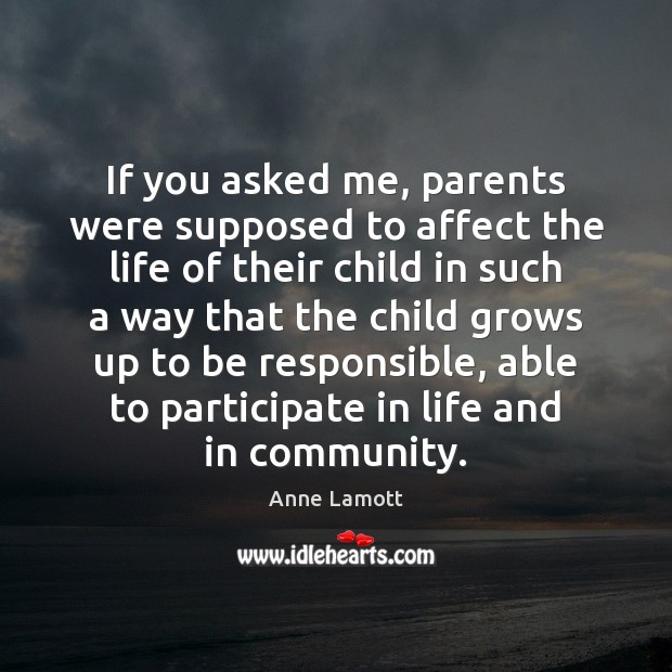 If you asked me, parents were supposed to affect the life of Anne Lamott Picture Quote