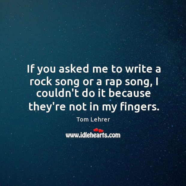 If you asked me to write a rock song or a rap Tom Lehrer Picture Quote