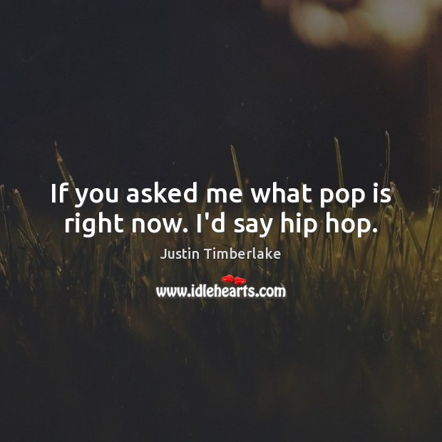 If you asked me what pop is right now. I’d say hip hop. Justin Timberlake Picture Quote
