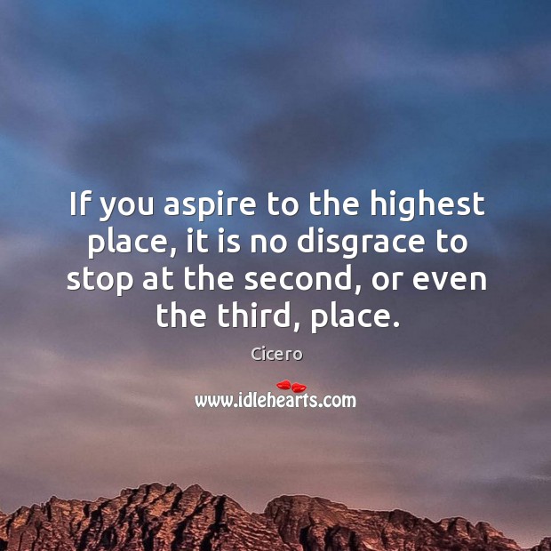 If you aspire to the highest place, it is no disgrace to stop at the second, or even the third, place. Cicero Picture Quote