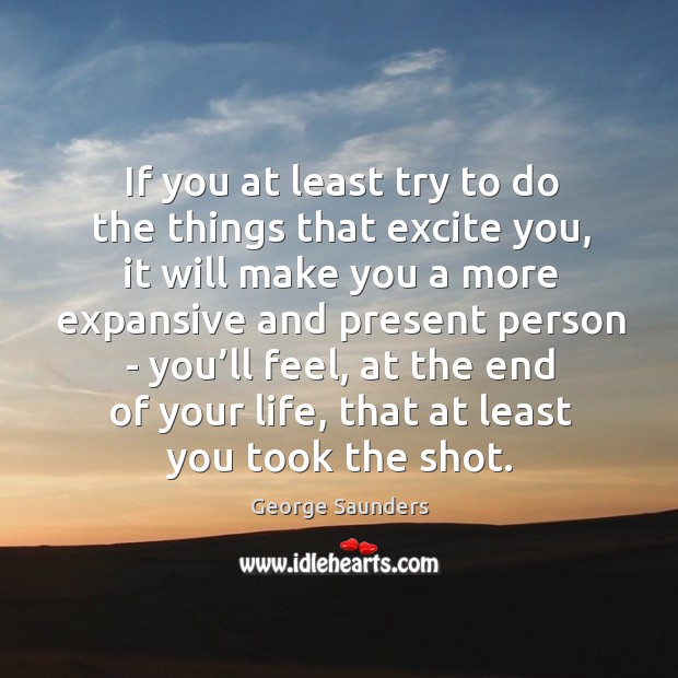 If you at least try to do the things that excite you, George Saunders Picture Quote