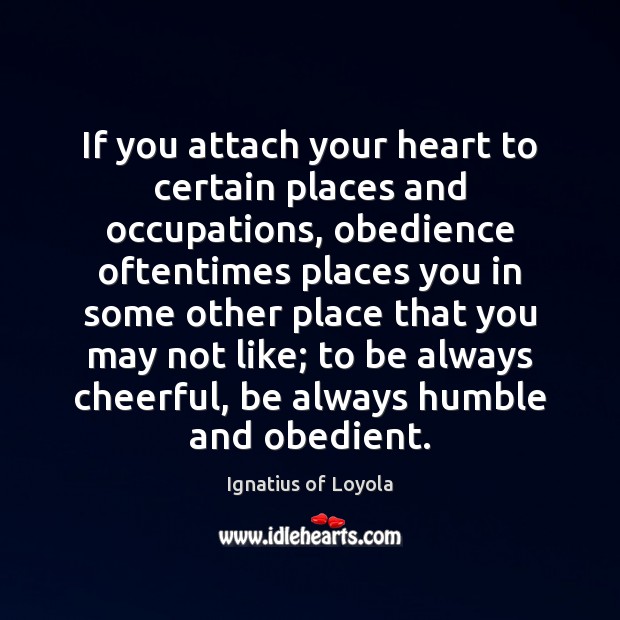 If you attach your heart to certain places and occupations, obedience oftentimes Ignatius of Loyola Picture Quote