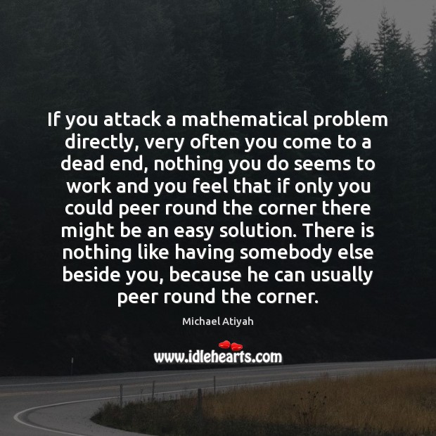 If you attack a mathematical problem directly, very often you come to Michael Atiyah Picture Quote