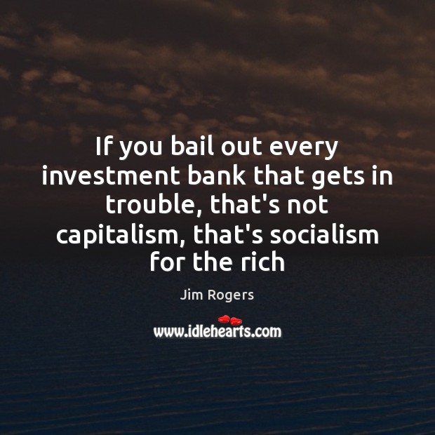 If you bail out every investment bank that gets in trouble, that’s Jim Rogers Picture Quote