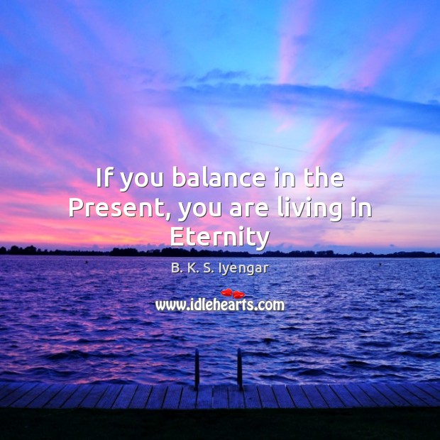 If you balance in the Present, you are living in Eternity B. K. S. Iyengar Picture Quote