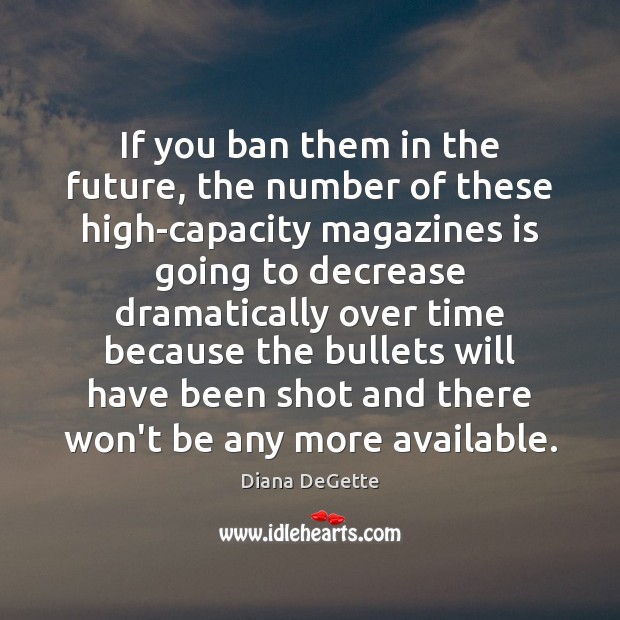 If you ban them in the future, the number of these high-capacity Diana DeGette Picture Quote