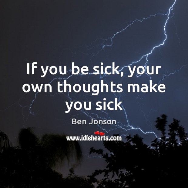 If you be sick, your own thoughts make you sick Ben Jonson Picture Quote