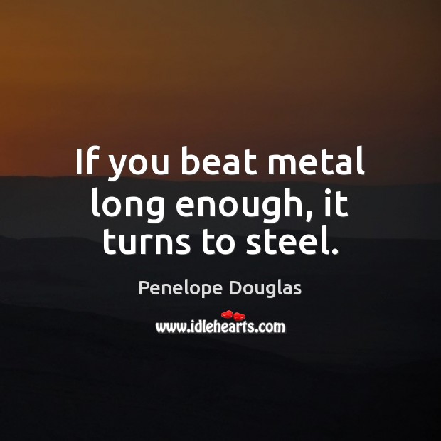 If you beat metal long enough, it turns to steel. 