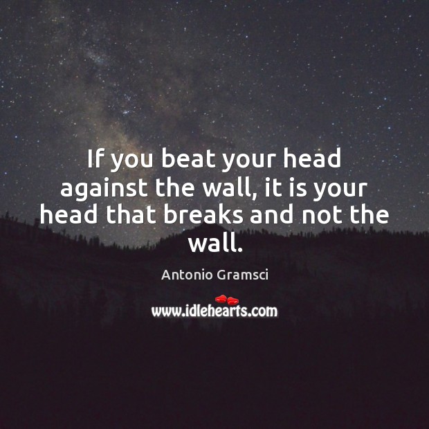 If you beat your head against the wall, it is your head that breaks and not the wall. Antonio Gramsci Picture Quote