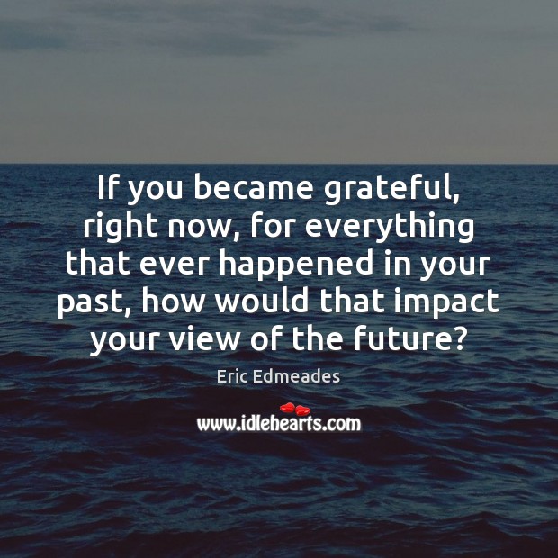 If you became grateful, right now, for everything that ever happened in Eric Edmeades Picture Quote