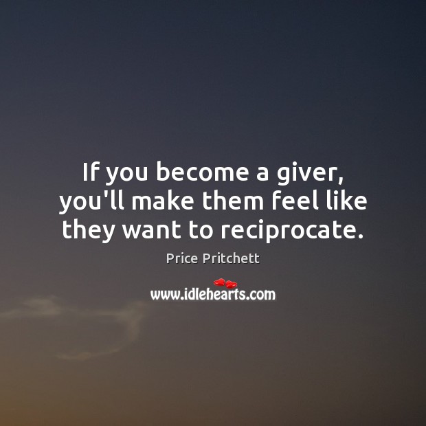 If you become a giver, you’ll make them feel like they want to reciprocate. Price Pritchett Picture Quote